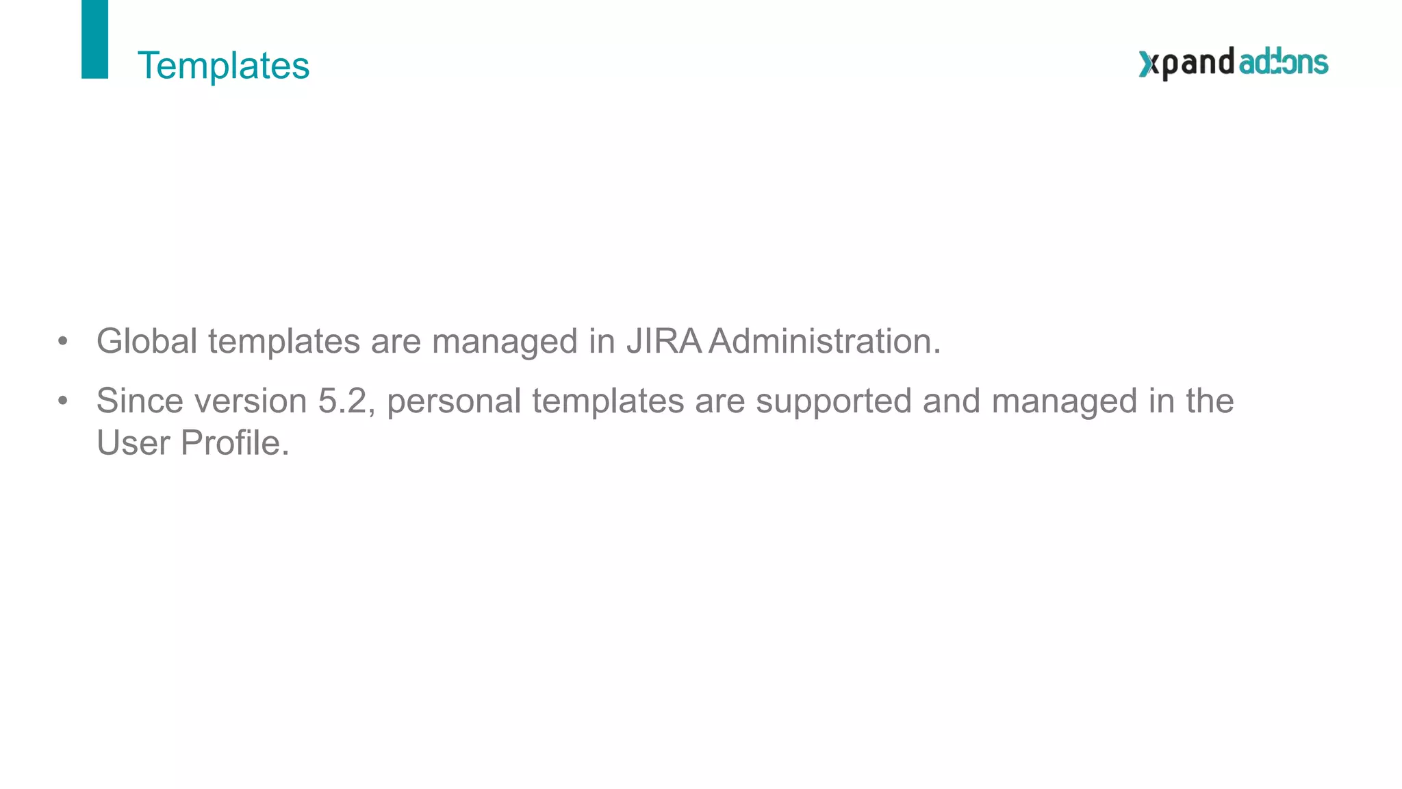 Templates
• Global templates are managed in JIRA Administration.
• Since version 5.2, personal templates are supported and managed in the
User Profile.
 