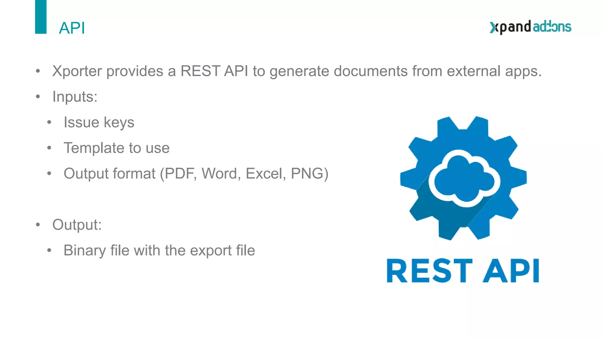 API
• Xporter provides a REST API to generate documents from external apps.
• Inputs:
• Issue keys
• Template to use
• Output format (PDF, Word, Excel, PNG)
• Output:
• Binary file with the export file
 