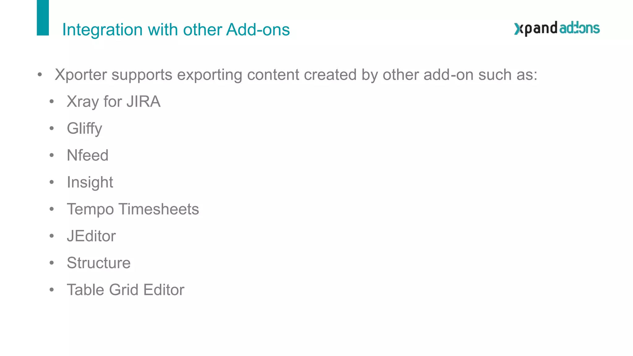 Integration with other Add-ons
• Xporter supports exporting content created by other add-on such as:
• Xray for JIRA
• Gliffy
• Nfeed
• Insight
• Tempo Timesheets
• JEditor
• Structure
• Table Grid Editor
 