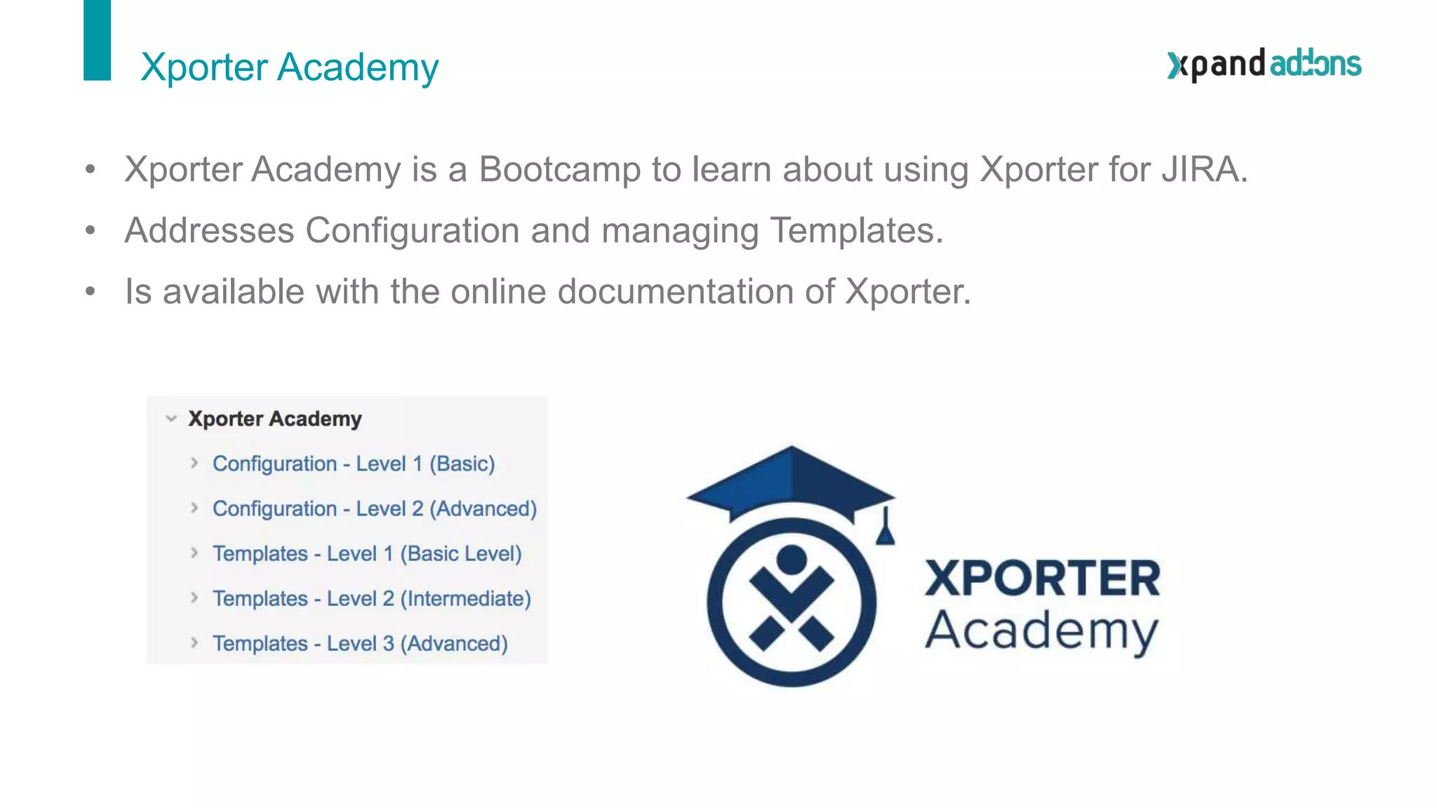 Xporter Academy
• Xporter Academy is a Bootcamp to learn about using Xporter for JIRA.
• Addresses Configuration and managing Templates.
• Is available with the online documentation of Xporter.
 