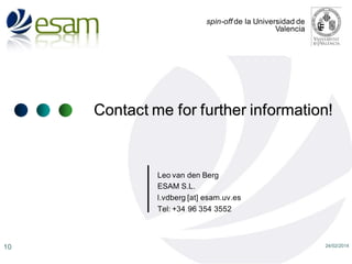 spin-off de la Universidad de
Valencia

Contact me for further information!

Leo van den Berg
ESAM S.L.
l.vdberg [at] esam.uv.es
Tel: +34 96 354 3552

10

24/02/2014

 