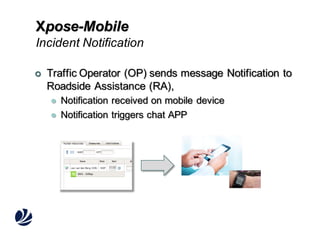 Xpose-Mobile
Incident Notification


Traffic Operator (OP) sends message Notification to
Roadside Assistance (RA),



Notification received on mobile device
Notification triggers chat APP

 