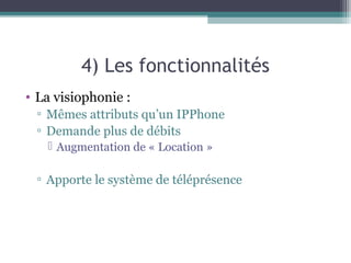 4) Les fonctionnalités
• La visiophonie :
▫ Mêmes attributs qu’un IPPhone
▫ Demande plus de débits
 Augmentation de « Location »
▫ Apporte le système de téléprésence
 