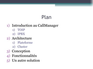 Plan
1) Introduction au CallManager
1) TOIP
2) IPBX
2) Architecture
1) Plateforme
2) Cluster
3) Conception
4) Fonctionnalités
5) Un autre solution
 