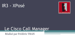 Le Cisco Call Manager
Réalisé par Frédéric TRAN
IR3 - XPosé
 