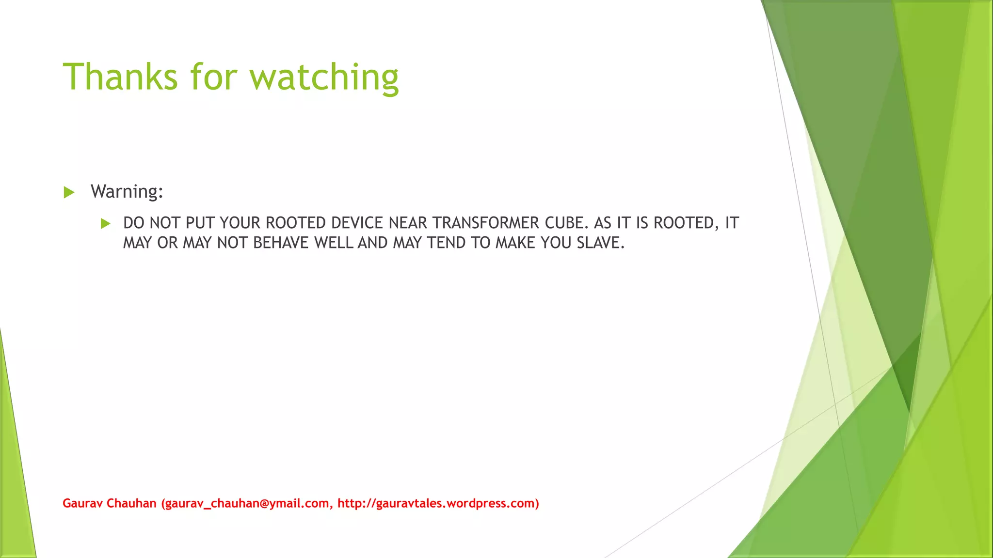 Thanks for watching
 Warning:
 DO NOT PUT YOUR ROOTED DEVICE NEAR TRANSFORMER CUBE. AS IT IS ROOTED, IT
MAY OR MAY NOT BEHAVE WELL AND MAY TEND TO MAKE YOU SLAVE.
Gaurav Chauhan (gaurav_chauhan@ymail.com, http://gauravtales.wordpress.com)
 