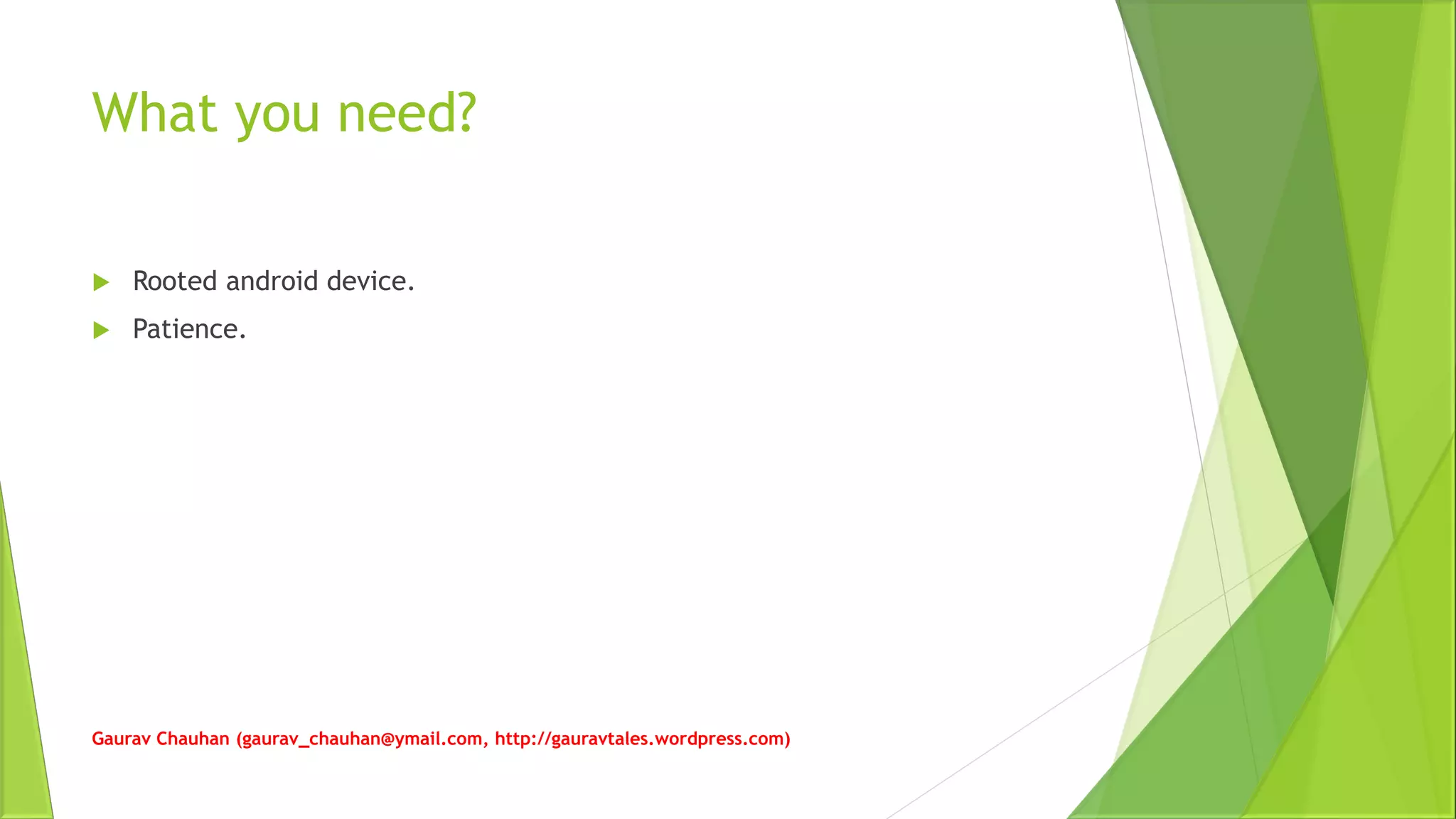 What you need?
 Rooted android device.
 Patience.
Gaurav Chauhan (gaurav_chauhan@ymail.com, http://gauravtales.wordpress.com)
 
