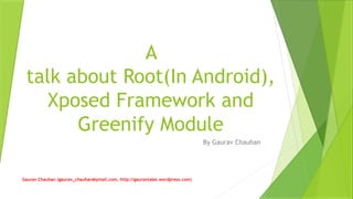 A
talk about Root(In Android),
Xposed Framework and
Greenify Module
By Gaurav Chauhan
Gaurav Chauhan (gaurav_chauhan@ymail.com, http://gauravtales.wordpress.com)
 