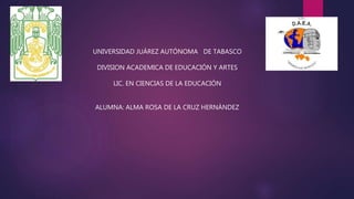 UNIVERSIDAD JUÁREZ AUTÓNOMA DE TABASCO
DIVISION ACADEMICA DE EDUCACIÓN Y ARTES
LIC. EN CIENCIAS DE LA EDUCACIÓN
ALUMNA: ALMA ROSA DE LA CRUZ HERNÁNDEZ
 