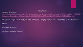 Bibliografías:
Imágenes de internet:
https://www.google.com.mx/search?q=la+interaccion+de+las+tecnologias+en+los+ni%C3%B1os&biw=1517&bih=7
41&source=lnms&tbm=isch&sa=X&ved=0ahUKEwif882yku3OAhUM72MKHQGEADAQ_AUIBigB&dpr=0.9
https://www.google.com.mx/?gfe_rd=cr&ei=FIvHV_ShLo7D8gfKj6XgDA#q=los+ni%C3%B1os+y+las+tecnologias
Artículo:
http://www.ams.org/
http://www.annualreviews.org/
 