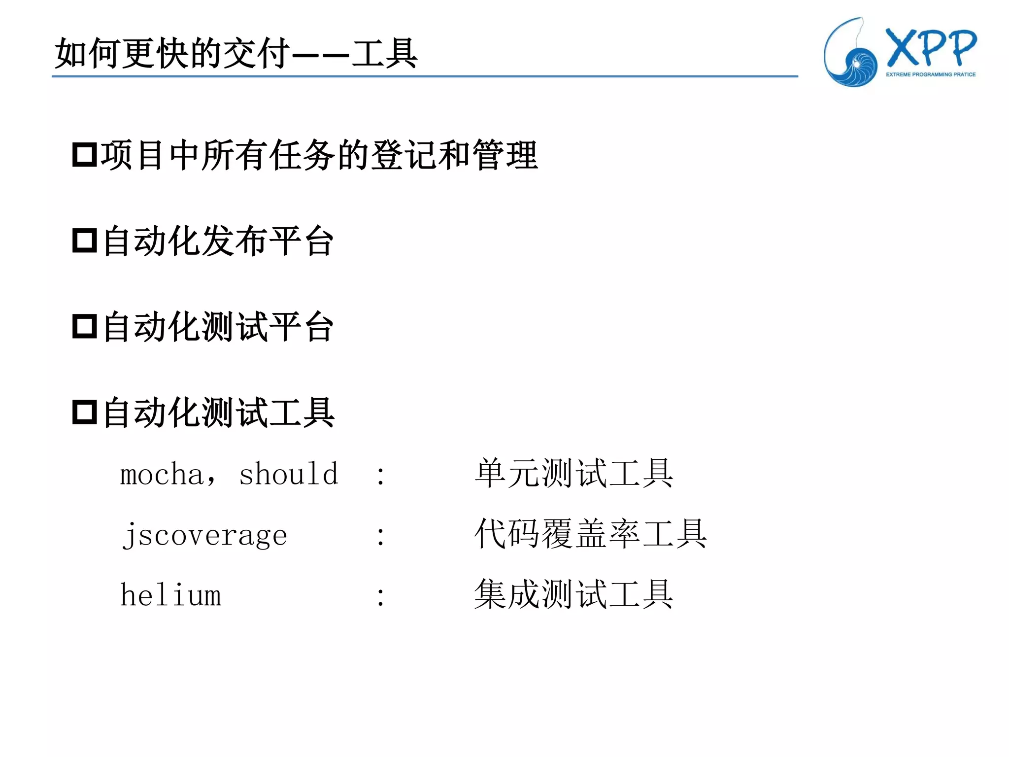 如何更快的交付——工具


项目中所有任务的登记和管理

自动化发布平台

自动化测试平台

自动化测试工具
  mocha，should   :   单元测试工具
  jscoverage     :   代码覆盖率工具
  helium         :   集成测试工具
 