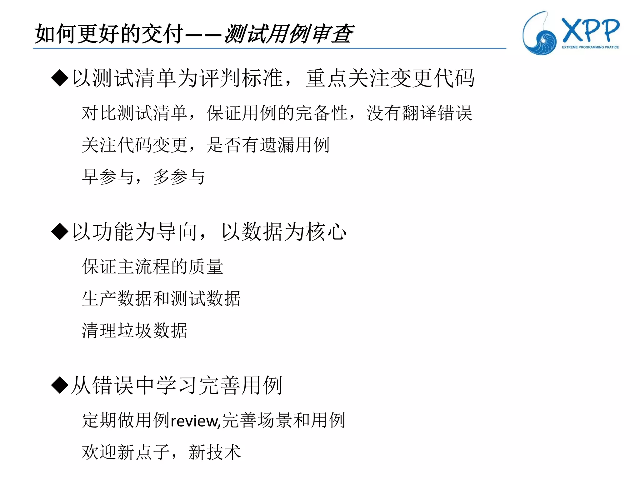 如何更好的交付——测试用例审查

以测试清单为评判标准，重点关注变更代码
  对比测试清单，保证用例的完备性，没有翻译错误
  关注代码变更，是否有遗漏用例
  早参与，多参与


以功能为导向，以数据为核心
  保证主流程的质量
  生产数据和测试数据
  清理垃圾数据


从错误中学习完善用例
  定期做用例review,完善场景和用例
  欢迎新点子，新技术
 