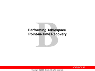 B
Copyright © 2009, Oracle. All rights reserved.
Performing Tablespace
Point-in-Time Recovery
 