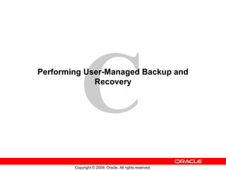 C
Copyright © 2009, Oracle. All rights reserved.
Performing User-Managed Backup and
Recovery
 