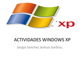 ACTIVIDADES WINDOWS XP
 Sergio Sanchez Joshua Garbisu.
 