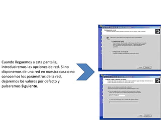 Cuando lleguemos a esta pantalla,
introduciremos las opciones de red. Si no
disponemos de una red en nuestra casa o no
conocemos los parámetros de la red,
dejaremos los valores por defecto y
pulsaremos Siguiente.
 