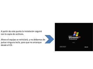 A partir de este punto la instalación seguirá
con la copia de archivos.

Ahora el equipo se reiniciará, y no debemos de
pulsar ninguna tecla, para que no arranque
desde el CD.
 
