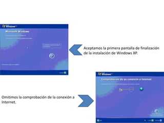 Aceptamos la primera pantalla de finalización
                                            de la instalación de Windows XP.




Omitimos la comprobación de la conexión a
Internet.
 
