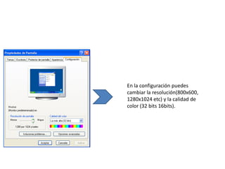En la configuración puedes
cambiar la resolución(800x600,
1280x1024 etc) y la calidad de
color (32 bits 16bits).
 