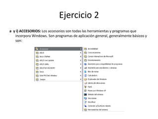 Ejercicio 2
a y i) ACCESORIOS: Los accesorios son todas las herramientas y programas que
   incorpora Windows. Son programas de aplicación general, generalmente básicos y
   son:
 