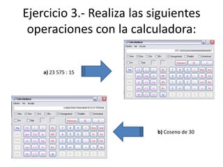 Ejercicio 3.- Realiza las siguientes
 operaciones con la calculadora:


    a) 23 575 : 15




                           b) Coseno de 30
 