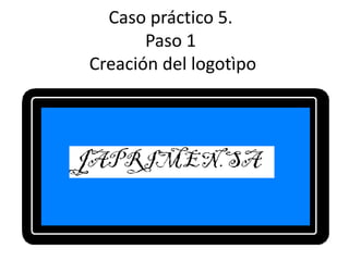 Caso práctico 5.
       Paso 1
Creación del logotìpo
 