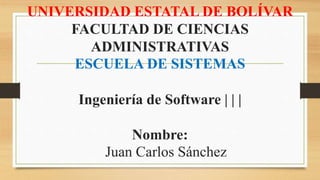 UNIVERSIDAD ESTATAL DE BOLÍVAR
FACULTAD DE CIENCIAS
ADMINISTRATIVAS
ESCUELA DE SISTEMAS
Ingeniería de Software | | |
Nombre:
Juan Carlos Sánchez
 