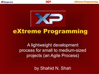 eXtreme Programming
A lightweight development
process for small to medium-sized
projects (an Agile Process)
by Shahid N. Shah
 