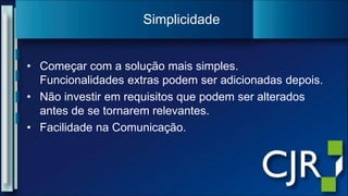 Começar com a solução mais simples. Funcionalidades extras podem ser adicionadas depois.Não investir em requisitos que podem ser alterados antes de se tornarem relevantes.Facilidade na Comunicação.Simplicidade