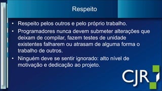 Respeitopelos outros e peloprópriotrabalho.Programadoresnuncadevemsubmeteralteraçõesquedeixam de compilar, fazem testes de unidadeexistentesfalharemouatrasam de alguma forma o trabalho de outros.Ninguémdeve se sentirignorado: alto nível de motivação e dedicaçãoaoprojeto.Respeito