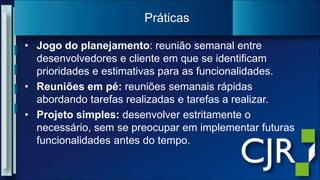 Jogo do planejamento: reuniãosemanal entre desenvolvedores e clienteemque se identificamprioridades e estimativaspara as funcionalidades.Reuniõesempé:reuniõessemanaisrápidasabordandotarefasrealizadas e tarefas a realizar.Projeto simples:desenvolverestritamente o necessário, sem se preocuparemimplementarfuturasfuncionalidades antes do tempo.Práticas