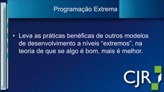 Leva as práticas benéficas de outros modelos de desenvolvimento a níveis “extremos”, na teoria de que se algo é bom, mais é melhor.Programação Extrema