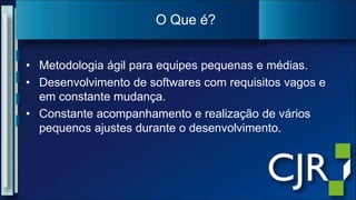 Metodologiaágilparaequipespequenas e médias.Desenvolvimento de softwares com requisitosvagos e emconstantemudança.Constanteacompanhamento e realização de váriospequenosajustesdurante o desenvolvimento.O Queé?