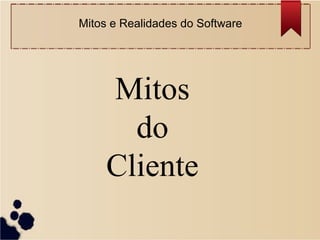 Mitos
do
Cliente
Mitos e Realidades do Software
 
