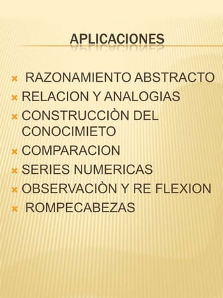 APLICACIONES

 RAZONAMIENTO ABSTRACTO
 RELACION Y ANALOGIAS

 CONSTRUCCIÒN DEL
  CONOCIMIETO
 COMPARACION

 SERIES NUMERICAS

 OBSERVACIÒN Y RE FLEXION

 ROMPECABEZAS
 