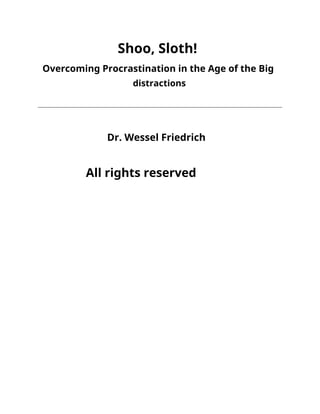 Shoo, Sloth!
Overcoming Procrastination in the Age of the Big
distractions
Dr. Wessel Friedrich
All rights reserved
 