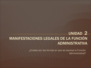 [object Object],UNIDAD  2 MANIFESTACIONES LEGALES DE LA FUNCIÓN ADMINISTRATIVA 
