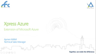 Xpress Azure
Extension of Microsoft Azure
Aymen MAMI
Technical Sales Manager
 
