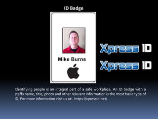 ID Badge
Identifying people is an integral part of a safe workplace. An ID badge with a
staffs name, title, photo and other relevant information is the most basic type of
ID. For more information visit us at:- https://xpressid.net/
 