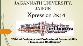 JAGANNATH UNIVERSITY,
JAIPUR
Xpression 2K14
“Ethical Problems and Professional Responsibility
: Issues and Challenges”
 