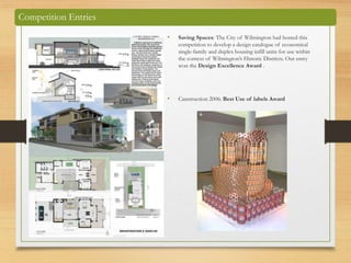 Competition Entries
• Saving Spaces: The City of Wilmington had hosted this
competition to develop a design catalogue of economical
single-family and duplex housing infill units for use within
the context of Wilmington’s Historic Districts. Our entry
won the Design Excellence Award .
• Canstruction 2006: Best Use of labels Award
 