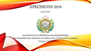 XPRESSIONS 2019
CASE STUDY
JACOB INSTITUTE OF BIOMEDICAL AND BIOENGINEERING
SAM HIGGINBOTTOM UNIVERSITY OF AGRICULTURE, TECHNOLOGY & SCIENCES
Prayagraj- 211007
 