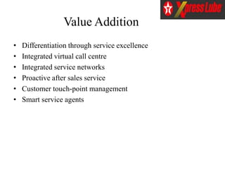 Value Addition
• Differentiation through service excellence
• Integrated virtual call centre
• Integrated service networks
• Proactive after sales service
• Customer touch-point management
• Smart service agents