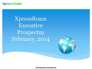 XPRESSROAM CONFIDENTIAL
XpressRoam
Executive
Prospectus
February, 2014
 