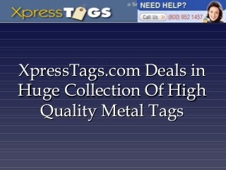 XpressTags.com Deals inXpressTags.com Deals in
Huge Collection Of HighHuge Collection Of High
Quality Metal TagsQuality Metal Tags
 