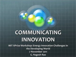 COMMUNICATING
       INNOVATION
MIT XPrize Workshop: Energy Innovation Challenges In
               the Developing World
                 7 November 2011
                   G. Nagesh Rao
 