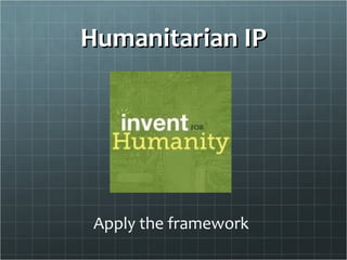 Humanitarian IP




 Apply the framework
 