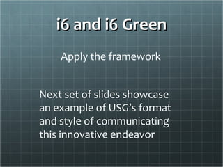 i6 and i6 Green
    Apply the framework


Next set of slides showcase
an example of USG’s format
and style of communicating
this innovative endeavor
 