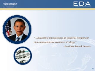 THE PRESIDENT




                “…unleashing innovation is an essential component
                of a comprehensive economic strategy.”
                                          -President Barack Obama




                                                                    13
 