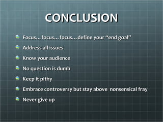 CONCLUSION
Focus…focus…focus…define your “end goal”
Address all issues
Know your audience
No question is dumb
Keep it pithy
Embrace controversy but stay above nonsensical fray
Never give up
 